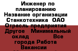 Инженер по планированию › Название организации ­ Станкотехника, ОАО › Отрасль предприятия ­ Другое › Минимальный оклад ­ 19 500 - Все города Работа » Вакансии   . Московская обл.,Долгопрудный г.